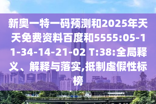 新奧一特一碼預(yù)測和2025年天天免費(fèi)資料百度和5555:05-11-34-14-21-02 T:38:全局釋義、解釋與落實(shí),抵制虛假性標(biāo)榜