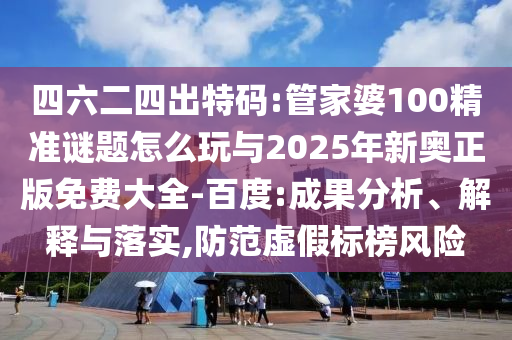 四六二四出特碼:管家婆100精準謎題怎么玩與2025年新奧正版免費大全-百度:成果分析、解釋與落實,防范虛假標榜風險