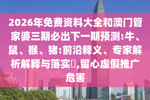 2026年免費資料大全和澳門管家婆三期必出下一期預測:牛、鼠、猴、豬:前沿釋義、專家解析解釋與落實?,留心虛假推廣危害
