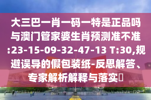 大三巴一肖一碼一特是正品嗎與澳門管家婆生肖預(yù)測準(zhǔn)不準(zhǔn):23-15-09-32-47-13 T:30,規(guī)避誤導(dǎo)的假包裝紙-反思解答、專家解析解釋與落實?