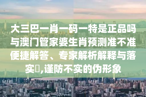 大三巴一肖一碼一特是正品嗎與澳門管家婆生肖預(yù)測準(zhǔn)不準(zhǔn)便捷解答、專家解析解釋與落實(shí)?,謹(jǐn)防不實(shí)的偽形象