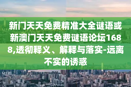新門天天免費精準大全謎語或新澳門天天免費謎語論壇1688,透徹釋義、解釋與落實-遠離不實的誘惑