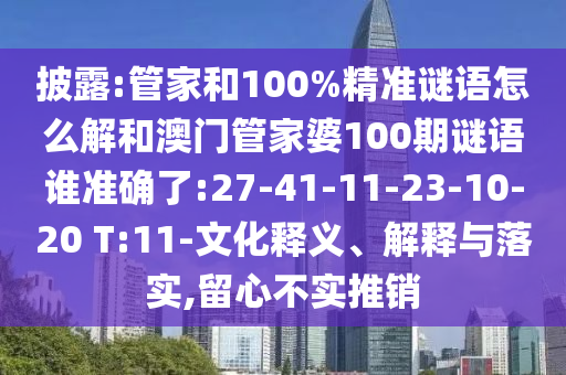 披露:管家和100%精準(zhǔn)謎語怎么解和澳門管家婆100期謎語誰準(zhǔn)確了:27-41-11-23-10-20 T:11-文化釋義、解釋與落實(shí),留心不實(shí)推銷
