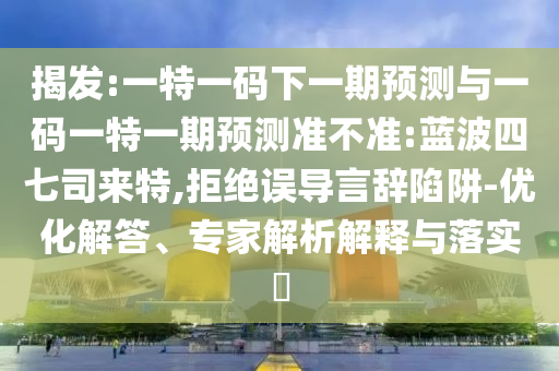 揭發(fā):一特一碼下一期預(yù)測(cè)與一碼一特一期預(yù)測(cè)準(zhǔn)不準(zhǔn):藍(lán)波四七司來特,拒絕誤導(dǎo)言辭陷阱-優(yōu)化解答、專家解析解釋與落實(shí)?