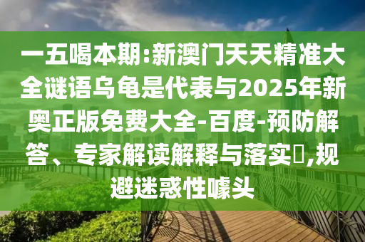 一五喝本期:新澳門天天精準(zhǔn)大全謎語烏龜是代表與2025年新奧正版免費(fèi)大全-百度-預(yù)防解答、專家解讀解釋與落實(shí)?,規(guī)避迷惑性噱頭