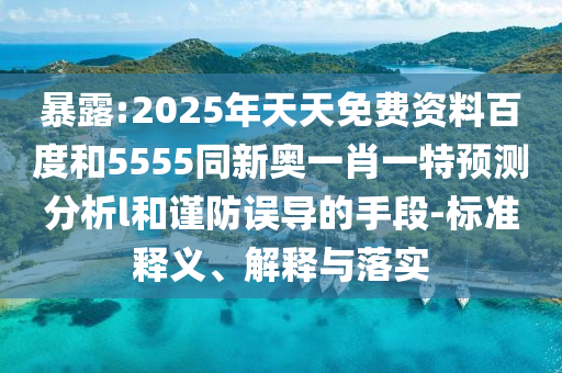 暴露:2025年天天免費(fèi)資料百度和5555同新奧一肖一特預(yù)測(cè)分析l和謹(jǐn)防誤導(dǎo)的手段-標(biāo)準(zhǔn)釋義、解釋與落實(shí)