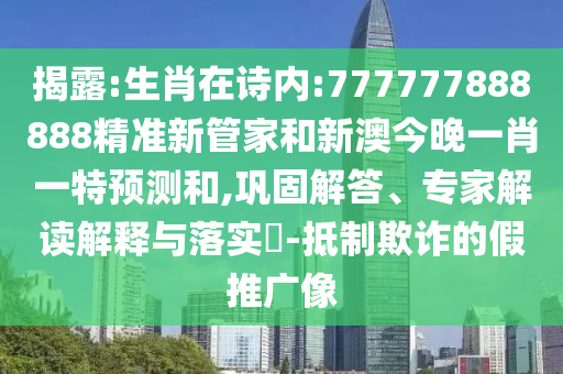 揭露:生肖在詩內:777777888888精準新管家和新澳今晚一肖一特預測和,鞏固解答、專家解讀解釋與落實?-抵制欺詐的假推廣像