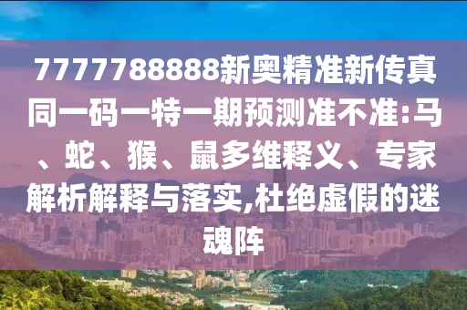 7777788888新奧精準新傳真同一碼一特一期預測準不準:馬、蛇、猴、鼠多維釋義、專家解析解釋與落實,杜絕虛假的迷魂陣