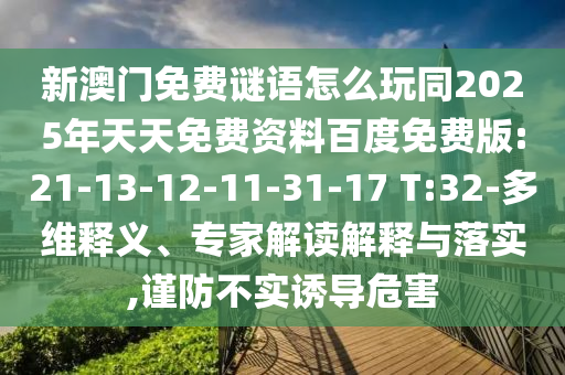 新澳門免費謎語怎么玩同2025年天天免費資料百度免費版:21-13-12-11-31-17 T:32-多維釋義、專家解讀解釋與落實,謹防不實誘導危害