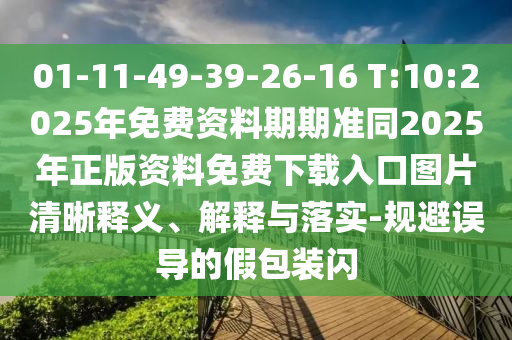 01-11-49-39-26-16 T:10:2025年免費資料期期準同2025年正版資料免費下載入口圖片清晰釋義、解釋與落實-規(guī)避誤導(dǎo)的假包裝閃