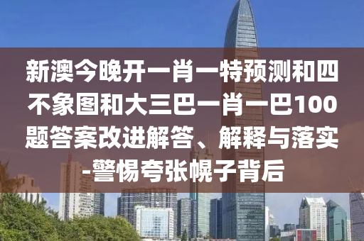 新澳今晚開一肖一特預(yù)測和四不象圖和大三巴一肖一巴100題答案改進解答、解釋與落實-警惕夸張幌子背后