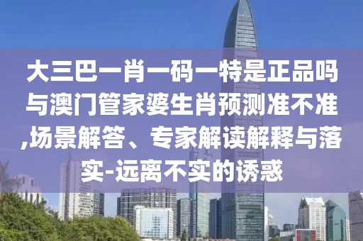 大三巴一肖一碼一特是正品嗎與澳門管家婆生肖預(yù)測準不準,場景解答、專家解讀解釋與落實-遠離不實的誘惑