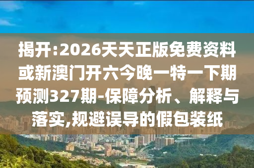 揭開:2026天天正版免費資料或新澳門開六今晚一特一下期預(yù)測327期-保障分析、解釋與落實,規(guī)避誤導(dǎo)的假包裝紙