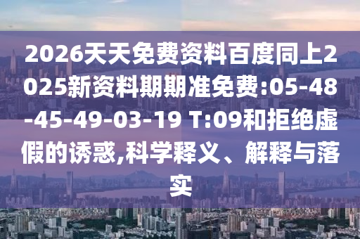 2026天天免費(fèi)資料百度同上2025新資料期期準(zhǔn)免費(fèi):05-48-45-49-03-19 T:09和拒絕虛假的誘惑,科學(xué)釋義、解釋與落實(shí)