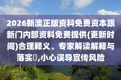 2026新澳正版資科免費資本跟新門內(nèi)部資料免費提供(更新時間)合理釋義、專家解讀解釋與落實?,小心誤導(dǎo)宣傳風(fēng)險