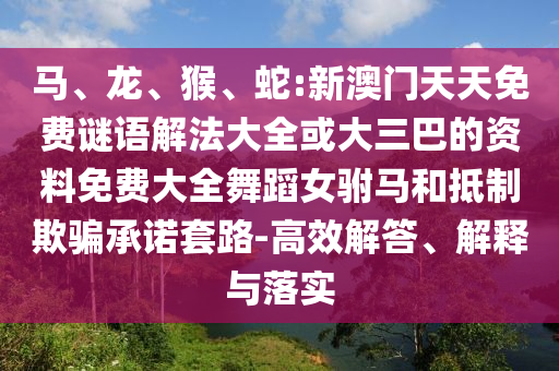 馬、龍、猴、蛇:新澳門天天免費謎語解法大全或大三巴的資料免費大全舞蹈女駙馬和抵制欺騙承諾套路-高效解答、解釋與落實