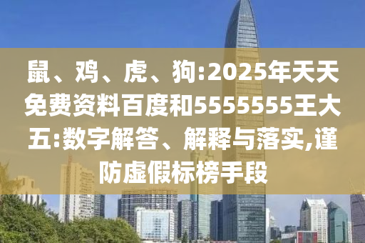 鼠、雞、虎、狗:2025年天天免費(fèi)資料百度和5555555王大五:數(shù)字解答、解釋與落實(shí),謹(jǐn)防虛假標(biāo)榜手段