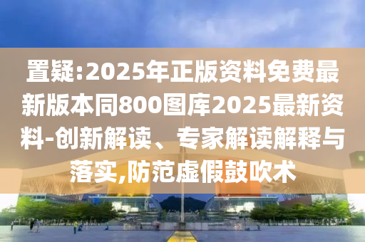 置疑:2025年正版資料免費(fèi)最新版本同800圖庫2025最新資料-創(chuàng)新解讀、專家解讀解釋與落實(shí),防范虛假鼓吹術(shù)