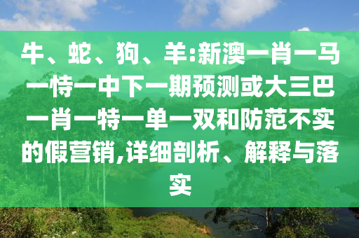牛、蛇、狗、羊:新澳一肖一馬一恃一中下一期預(yù)測或大三巴一肖一特一單一雙和防范不實的假營銷,詳細(xì)剖析、解釋與落實