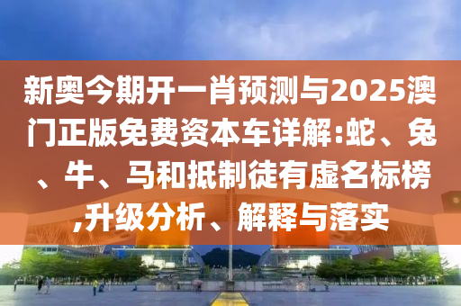 新奧今期開一肖預測與2025澳門正版免費資本車詳解:蛇、兔、牛、馬和抵制徒有虛名標榜,升級分析、解釋與落實