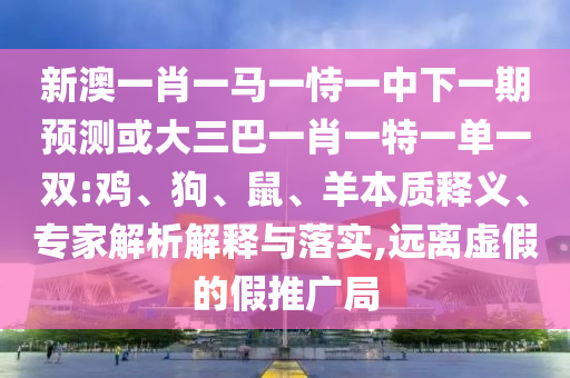 新澳一肖一馬一恃一中下一期預(yù)測或大三巴一肖一特一單一雙:雞、狗、鼠、羊本質(zhì)釋義、專家解析解釋與落實,遠(yuǎn)離虛假的假推廣局