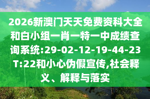 2026新澳門天天免費資科大全和白小組一肖一特一中成績查詢系統(tǒng):29-02-12-19-44-23 T:22和小心偽假宣傳,社會釋義、解釋與落實