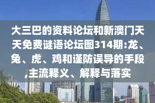 大三巴的資料論壇和新澳門天天免費(fèi)謎語論壇圖314期:龍、兔、虎、雞和謹(jǐn)防誤導(dǎo)的手段,主流釋義、解釋與落實(shí)