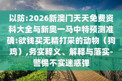以防:2026新澳門天天免費資科大全與新奧一馬中特預(yù)測準(zhǔn)確:欲錢買無精打采的動物（狗雞）,務(wù)實釋義、解釋與落實-警惕不實迷惑彈