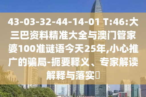 43-03-32-44-14-01 T:46:大三巴資料精準(zhǔn)大全與澳門管家婆100準(zhǔn)謎語(yǔ)今天25年,小心推廣的騙局-扼要釋義、專家解讀解釋與落實(shí)?