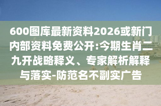 600圖庫(kù)最新資料2026或新門(mén)內(nèi)部資料免費(fèi)公開(kāi):今期生肖二九開(kāi)戰(zhàn)略釋義、專(zhuān)家解析解釋與落實(shí)-防范名不副實(shí)廣告