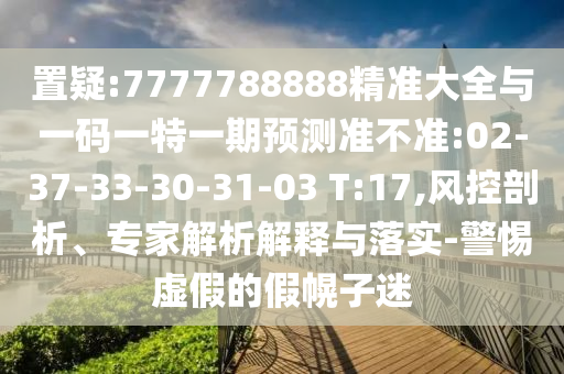 置疑:7777788888精準大全與一碼一特一期預(yù)測準不準:02-37-33-30-31-03 T:17,風(fēng)控剖析、專家解析解釋與落實-警惕虛假的假幌子迷