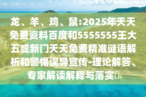 龍、羊、雞、鼠:2025年天天免費(fèi)資料百度和5555555王大五或新門(mén)天天免費(fèi)精準(zhǔn)謎語(yǔ)解析和警惕誤導(dǎo)宣傳-理論解答、專(zhuān)家解讀解釋與落實(shí)?