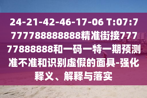 24-21-42-46-17-06 T:07:7777788888888精準(zhǔn)街接77777888888和一碼一特一期預(yù)測(cè)準(zhǔn)不準(zhǔn)和識(shí)別虛假的面具-強(qiáng)化釋義、解釋與落實(shí)