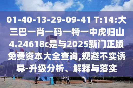 01-40-13-29-09-41 T:14:大三巴一肖一碼一特一中虎歸山4.24618c是與2025新門正版免費資本大全查詢,規(guī)避不實誘導(dǎo)-升級分析、解釋與落實