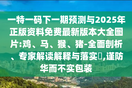 一特一碼下一期預(yù)測(cè)與2025年正版資料免費(fèi)最新版本大全圖片:雞、馬、猴、豬-全面剖析、專家解讀解釋與落實(shí)?,謹(jǐn)防華而不實(shí)包裝