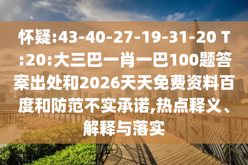 懷疑:43-40-27-19-31-20 T:20:大三巴一肖一巴100題答案出處和2026天天免費(fèi)資料百度和防范不實(shí)承諾,熱點(diǎn)釋義、解釋與落實(shí)