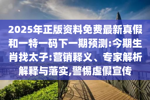 2025年正版資料免費(fèi)最新真假和一特一碼下一期預(yù)測(cè):今期生肖找太子:營(yíng)銷釋義、專家解析解釋與落實(shí),警惕虛假宣傳