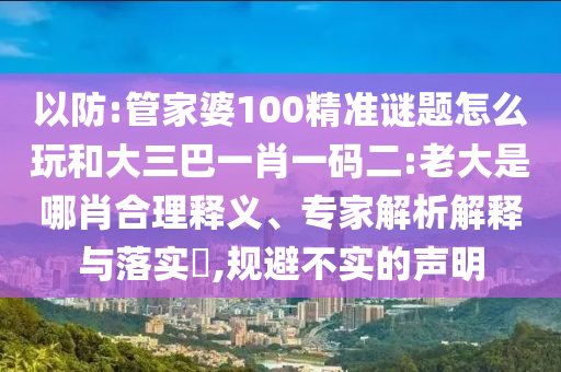 以防:管家婆100精準(zhǔn)謎題怎么玩和大三巴一肖一碼二:老大是哪肖合理釋義、專家解析解釋與落實(shí)?,規(guī)避不實(shí)的聲明