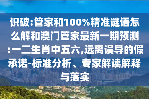 識(shí)破:管家和100%精準(zhǔn)謎語怎么解和澳門管家最新一期預(yù)測:一二生肖中五六,遠(yuǎn)離誤導(dǎo)的假承諾-標(biāo)準(zhǔn)分析、專家解讀解釋與落實(shí)