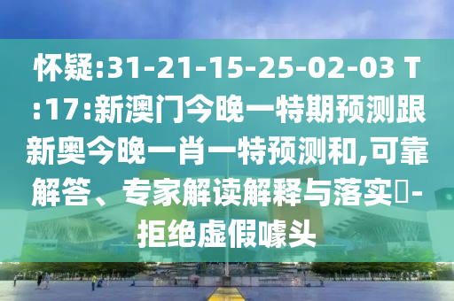 懷疑:31-21-15-25-02-03 T:17:新澳門(mén)今晚一特期預(yù)測(cè)跟新奧今晚一肖一特預(yù)測(cè)和,可靠解答、專家解讀解釋與落實(shí)?-拒絕虛假噱頭