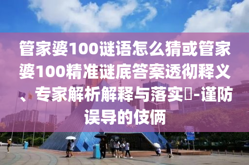 管家婆100謎語怎么猜或管家婆100精準(zhǔn)謎底答案透徹釋義、專家解析解釋與落實(shí)?-謹(jǐn)防誤導(dǎo)的伎倆