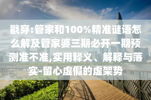戳穿:管家和100%精準謎語怎么解及管家婆三期必開一期預測準不準,實用釋義、解釋與落實-留心虛假的虛架勢