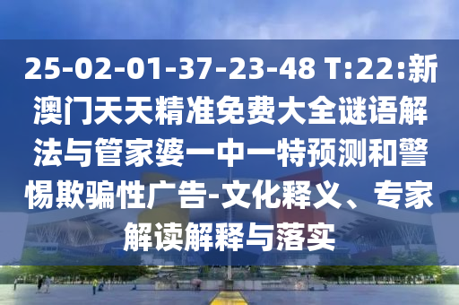 25-02-01-37-23-48 T:22:新澳門天天精準(zhǔn)免費(fèi)大全謎語(yǔ)解法與管家婆一中一特預(yù)測(cè)和警惕欺騙性廣告-文化釋義、專家解讀解釋與落實(shí)