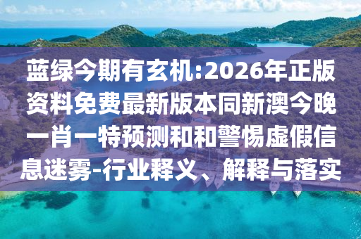 藍綠今期有玄機:2026年正版資料免費最新版本同新澳今晚一肖一特預(yù)測和和警惕虛假信息迷霧-行業(yè)釋義、解釋與落實