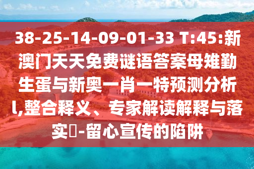 38-25-14-09-01-33 T:45:新澳門(mén)天天免費(fèi)謎語(yǔ)答案母雉勤生蛋與新奧一肖一特預(yù)測(cè)分析l,整合釋義、專(zhuān)家解讀解釋與落實(shí)?-留心宣傳的陷阱