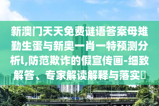 新澳門天天免費(fèi)謎語(yǔ)答案母雉勤生蛋與新奧一肖一特預(yù)測(cè)分析l,防范欺詐的假宣傳畫(huà)-細(xì)致解答、專家解讀解釋與落實(shí)?