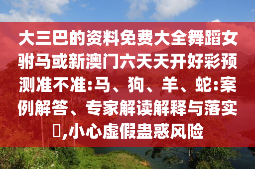 大三巴的資料免費(fèi)大全舞蹈女駙馬或新澳門六天天開好彩預(yù)測(cè)準(zhǔn)不準(zhǔn):馬、狗、羊、蛇:案例解答、專家解讀解釋與落實(shí)?,小心虛假蠱惑風(fēng)險(xiǎn)