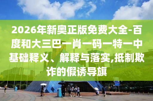 2026年新奧正版免費(fèi)大全-百度和大三巴一肖一碼一特一中基礎(chǔ)釋義、解釋與落實(shí),抵制欺詐的假誘導(dǎo)旗