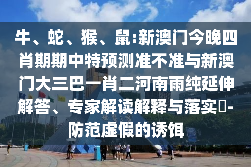 牛、蛇、猴、鼠:新澳門今晚四肖期期中特預(yù)測準(zhǔn)不準(zhǔn)與新澳門大三巴一肖二河南雨純延伸解答、專家解讀解釋與落實?-防范虛假的誘餌