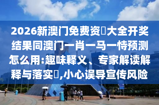 2026新澳門免費資枓大全開獎結果同澳門一肖一馬一恃預測怎么用:趣味釋義、專家解讀解釋與落實?,小心誤導宣傳風險